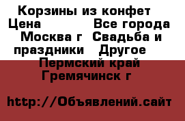 Корзины из конфет › Цена ­ 1 600 - Все города, Москва г. Свадьба и праздники » Другое   . Пермский край,Гремячинск г.